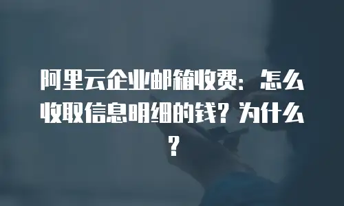 阿里云企业邮箱收费：怎么收取信息明细的钱？为什么？