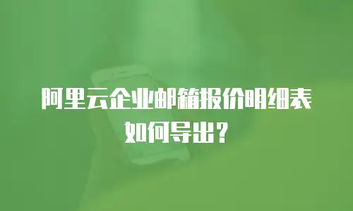 阿里云企业邮箱报价明细表如何导出？