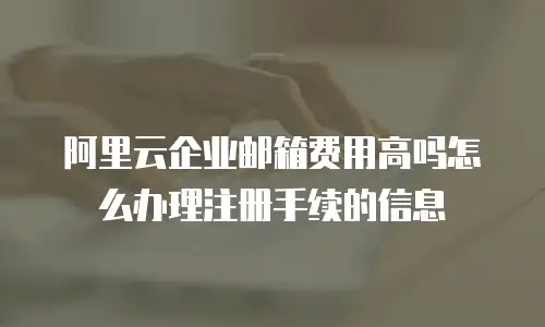 阿里云企业邮箱费用高吗怎么办理注册手续的信息