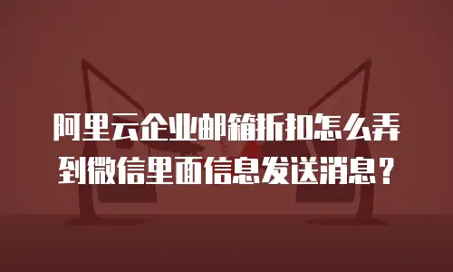 阿里云企业邮箱折扣怎么弄到微信里面信息发送消息？