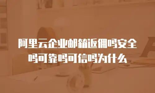 阿里云企业邮箱返佣吗安全吗可靠吗可信吗为什么