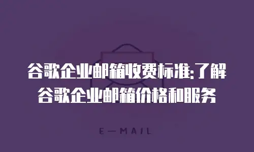 谷歌企业邮箱收费标准:了解谷歌企业邮箱价格和服务
