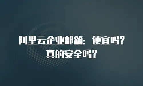 阿里云企业邮箱:便宜吗?真的安全吗?