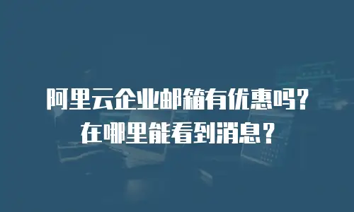 阿里云企业邮箱有优惠吗？在哪里能看到消息？