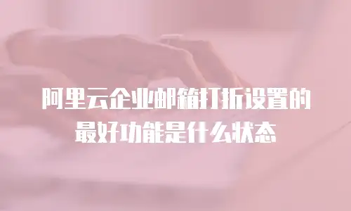 阿里云企业邮箱打折设置的最好功能是什么状态