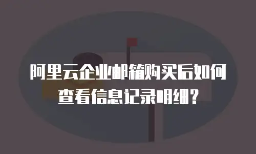 阿里云企业邮箱购买后如何查看信息记录明细？