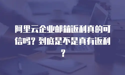 阿里云企业邮箱返利真的可信吗？到底是不是真有返利？