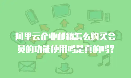 阿里云企业邮箱怎么购买会员的功能使用吗是真的吗？