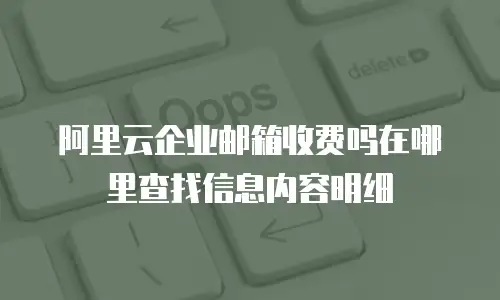 阿里云企业邮箱收费吗在哪里查找信息内容明细