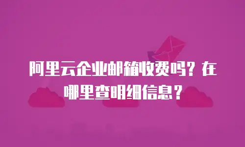 阿里云企业邮箱收费吗？在哪里查明细信息？