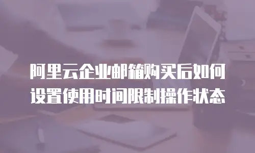 阿里云企业邮箱购买后如何设置使用时间限制操作状态