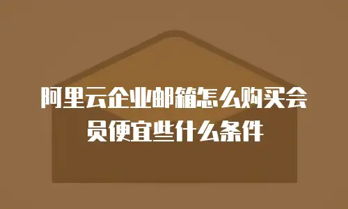 阿里云企业邮箱怎么购买会员便宜些什么条件