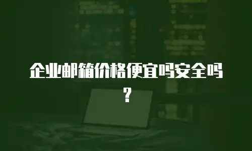 企业邮箱价格便宜吗安全吗？