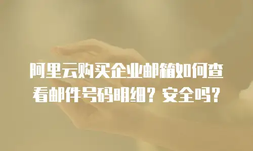 阿里云购买企业邮箱如何查看邮件号码明细？安全吗？