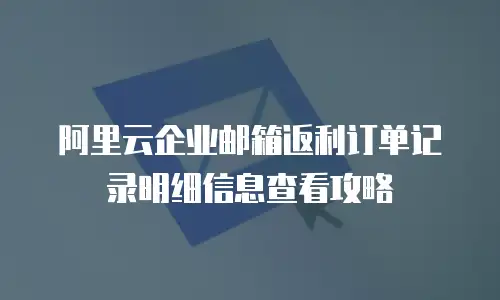 阿里云企业邮箱返利订单记录明细信息查看攻略