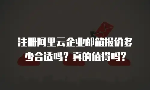 注册阿里云企业邮箱报价多少合适吗?真的值得吗?