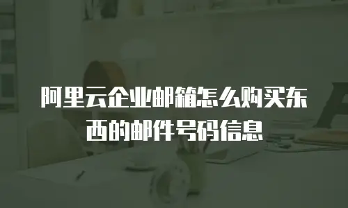 阿里云企业邮箱怎么购买东西的邮件号码信息