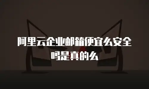 阿里云企业邮箱便宜么安全吗是真的么
