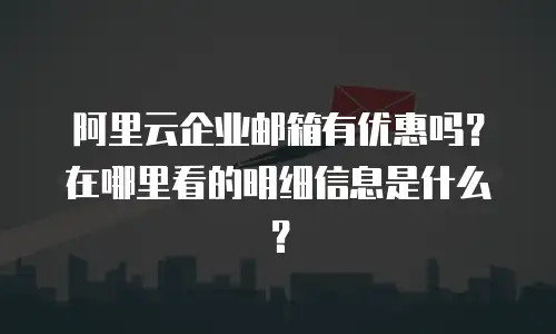 阿里云企业邮箱有优惠吗?在哪里看的明细信息是什么?