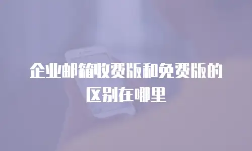 企业邮箱收费版和免费版的区别在哪里