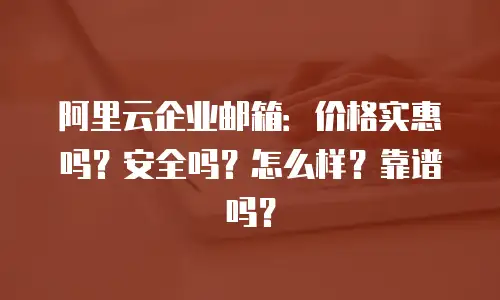 阿里云企业邮箱：价格实惠吗？安全吗？怎么样？靠谱吗？