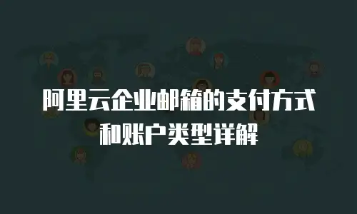 阿里云企业邮箱的支付方式和账户类型详解