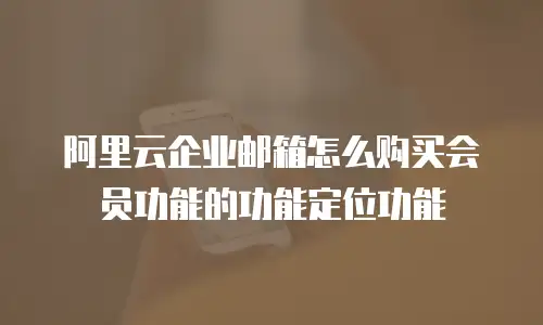 阿里云企业邮箱怎么购买会员功能的功能定位功能