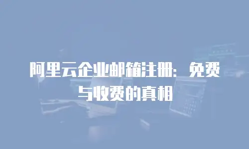 阿里云企业邮箱注册：免费与收费的真相