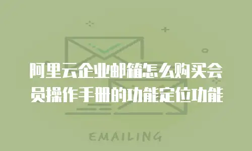 阿里云企业邮箱怎么购买会员操作手册的功能定位功能