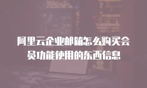 阿里云企业邮箱怎么购买会员功能使用的东西信息