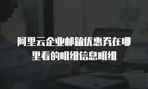 阿里云企业邮箱优惠券在哪里看的明细信息明细