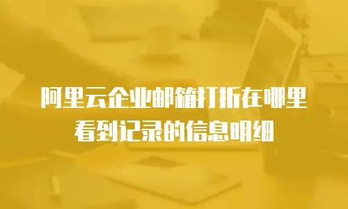 阿里云企业邮箱打折在哪里看到记录的信息明细