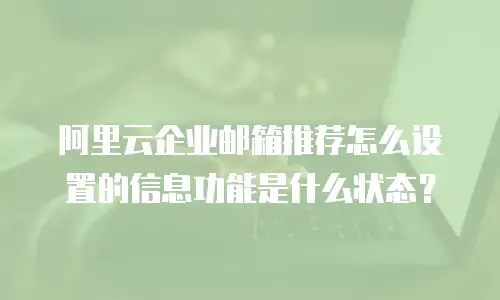阿里云企业邮箱推荐怎么设置的信息功能是什么状态？