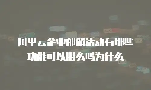 阿里云企业邮箱活动有哪些功能可以用么吗为什么