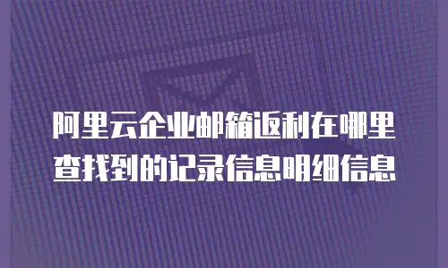 阿里云企业邮箱返利在哪里查找到的记录信息明细信息