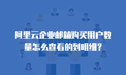 阿里云企业邮箱购买用户数量怎么查看的到明细？