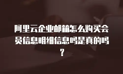 阿里云企业邮箱怎么购买会员信息明细信息吗是真的吗？