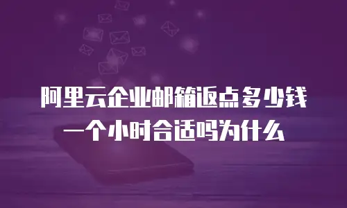 阿里云企业邮箱返点多少钱一个小时合适吗为什么