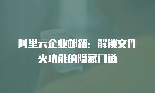 阿里云企业邮箱：解锁文件夹功能的隐藏门道