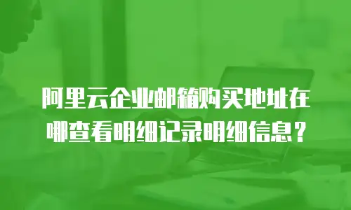 阿里云企业邮箱购买地址在哪查看明细记录明细信息？