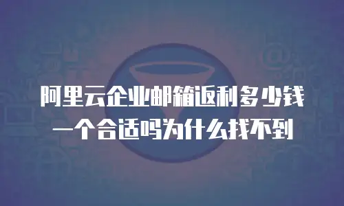 阿里云企业邮箱返利多少钱一个合适吗为什么找不到