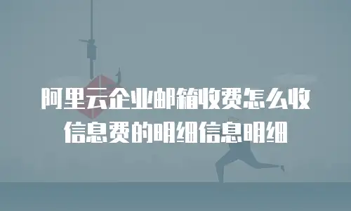 阿里云企业邮箱收费怎么收信息费的明细信息明细