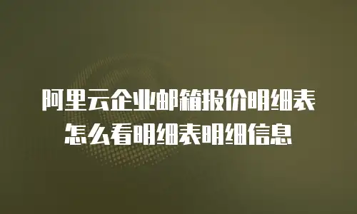 阿里云企业邮箱报价明细表怎么看明细表明细信息