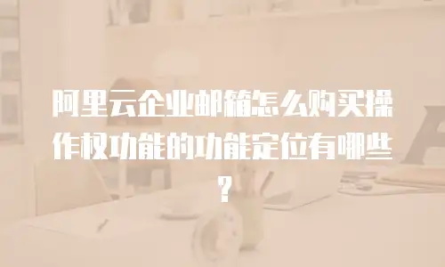 阿里云企业邮箱怎么购买操作权功能的功能定位有哪些？