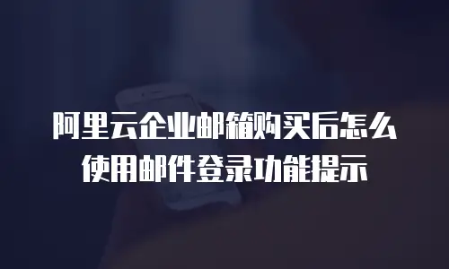 阿里云企业邮箱购买后怎么使用邮件登录功能提示