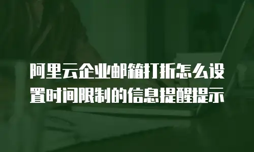 阿里云企业邮箱打折怎么设置时间限制的信息提醒提示