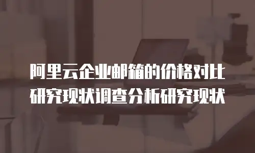 阿里云企业邮箱的价格对比研究现状调查分析研究现状