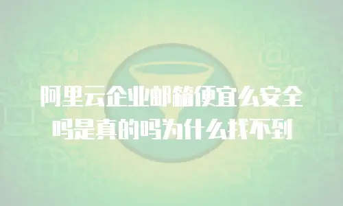 阿里云企业邮箱便宜么安全吗是真的吗为什么找不到