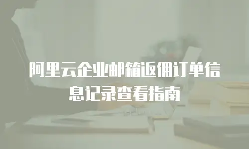 阿里云企业邮箱返佣订单信息记录查看指南