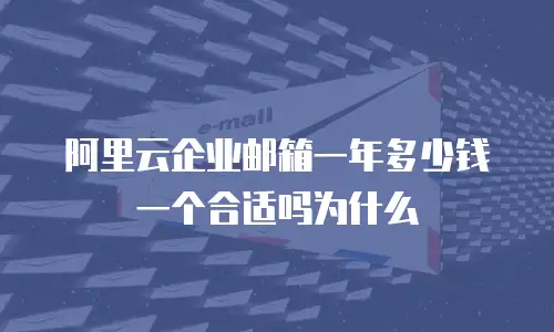 阿里云企业邮箱一年多少钱一个合适吗为什么